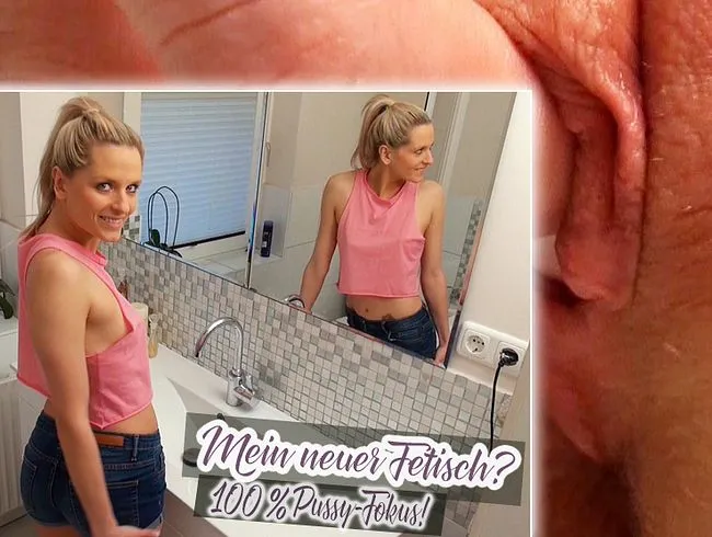 Mein neuer Fetisch? 100 % Pussy-Fokus!